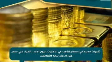 تغيرات جديدة في أسعار الذهب في الإمارات اليوم الأحد.. تعرف على سعر عيار 21 عند بداية التعاملات
